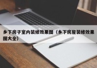 乡下房子室内装修效果图（乡下房屋装修效果图大全）