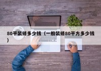 80平装修多少钱（一般装修80平方多少钱）