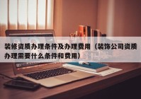 装修资质办理条件及办理费用（装饰公司资质办理需要什么条件和费用）