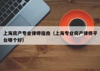 上海房产专业律师指南（上海专业房产律师平台哪个好）