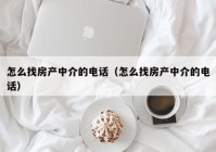 怎么找房产中介的电话（怎么找房产中介的电话）