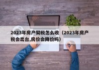 2023年房产契税怎么收（2023年房产税会出台,房价会降价吗）