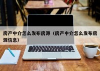 房产中介怎么发布房源（房产中介怎么发布房源信息）