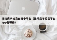 法院房产拍卖在哪个平台（法院房子拍卖平台app有哪些）