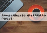 房产中介公司取名三个字（简单大气的房产中介公司名字）