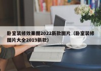 卧室装修效果图2022新款图片（卧室装修图片大全2019新款）