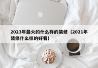 2023年最火的什么样的装修（2021年装修什么样的好看）