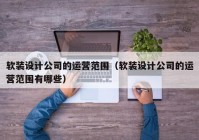 软装设计公司的运营范围（软装设计公司的运营范围有哪些）