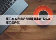 厦门2022年房产税新政策出台（2021厦门房产税）