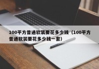 100平方普通软装要花多少钱（100平方普通软装要花多少钱一套）