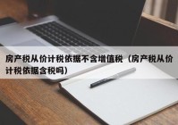 房产税从价计税依据不含增值税（房产税从价计税依据含税吗）