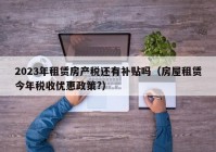 2023年租赁房产税还有补贴吗（房屋租赁今年税收优惠政策?）