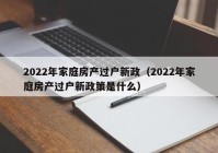 2022年家庭房产过户新政（2022年家庭房产过户新政策是什么）