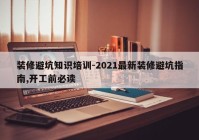 装修避坑知识培训-2021最新装修避坑指南,开工前必读