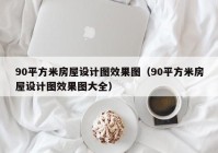 90平方米房屋设计图效果图（90平方米房屋设计图效果图大全）