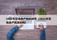 2022年征收房产税的城市（2021年征收房产税真的吗）