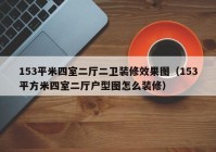 153平米四室二厅二卫装修效果图（153平方米四室二厅户型图怎么装修）