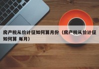 房产税从价计征如何算月份（房产税从价计征如何算 每月）