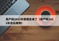 房产税2022年新规定来了（房产税2022年出台规则）