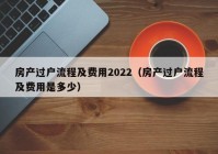 房产过户流程及费用2022（房产过户流程及费用是多少）