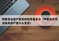 阿里司法房产拍卖的税率是多少（阿里拍卖司法拍卖房产是什么意思）