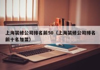 上海装修公司排名前50（上海装修公司排名前十名加盟）