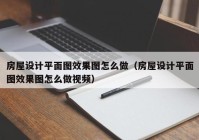 房屋设计平面图效果图怎么做（房屋设计平面图效果图怎么做视频）