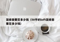 装修需要花多少钱（50平的loft装修需要花多少钱）