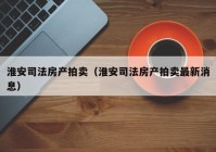 淮安司法房产拍卖（淮安司法房产拍卖最新消息）