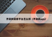 齐装网装修平台怎么样（齐装网app）