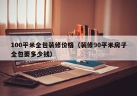 100平米全包装修价格（装修90平米房子全包要多少钱）