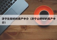 济宁比较好的房产中介（济宁口碑好的房产中介）