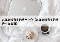 九江比较有名的房产中介（九江比较有名的房产中介公司）