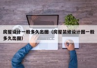 房屋设计一般多久出图（房屋装修设计图一般多久出图）