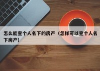 怎么能查个人名下的房产（怎样可以查个人名下房产）