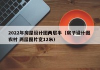 2022年房屋设计图两层半（房子设计图 农村 两层图片宽12米）