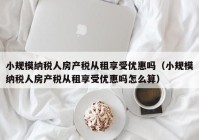 小规模纳税人房产税从租享受优惠吗（小规模纳税人房产税从租享受优惠吗怎么算）