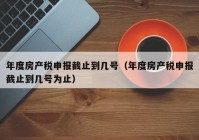 年度房产税申报截止到几号（年度房产税申报截止到几号为止）