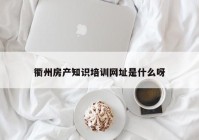 衢州房产知识培训网址是什么呀