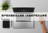 房产税从租的怎么报税（从租房产税怎么申报）