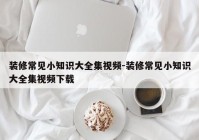 装修常见小知识大全集视频-装修常见小知识大全集视频下载