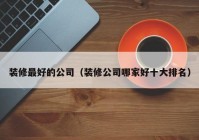 装修最好的公司（装修公司哪家好十大排名）