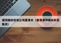 潮顶国际软装公司董事长（香港潮顶国际软装集团）