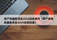 房产税最新消息2022征收条件（房产使用税最新消息2020征收标准）