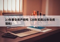 23年要交房产税吗（20年买房22年交房契税）