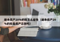 继承房产20%的税怎么避免（继承房产20%的税是房产总额吗）