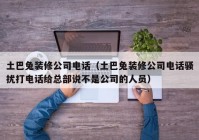 土巴兔装修公司电话（土巴兔装修公司电话骚扰打电话给总部说不是公司的人员）