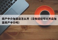 房产中介加盟店怎么开（没有经验可以开店加盟房产中介吗）