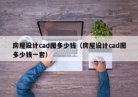 房屋设计cad图多少钱（房屋设计cad图多少钱一套）