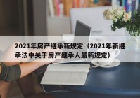 2021年房产继承新规定（2021年新继承法中关于房产继承人最新规定）